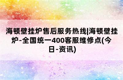 海顿壁挂炉售后服务热线|海顿壁挂炉-全国统一400客服维修点(今日-资讯)